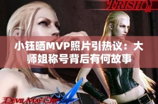小钰晒MVP照片引热议：大师姐称号背后有何故事