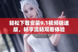 轻松下载安装9.1视频极速版，畅享流畅观看体验