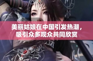 美丽姑娘在中国引发热潮，吸引众多观众共同欣赏