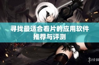 寻找最适合看片的应用软件推荐与评测