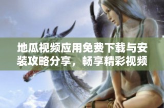 地瓜视频应用免费下载与安装攻略分享，畅享精彩视频内容