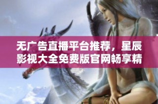 无广告直播平台推荐，星辰影视大全免费版官网畅享精彩影片