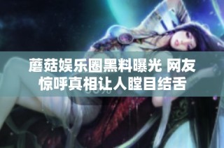 蘑菇娱乐圈黑料曝光 网友惊呼真相让人瞠目结舌