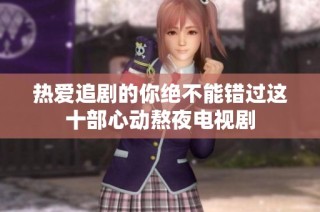 热爱追剧的你绝不能错过这十部心动熬夜电视剧