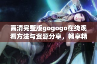 高清完整版gogogo在线观看方法与资源分享，畅享精彩内容