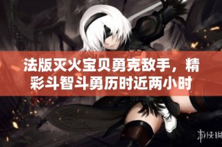 法版灭火宝贝勇克敌手，精彩斗智斗勇历时近两小时