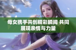 母女携手共创精彩瞬间 共同展现亲情与力量