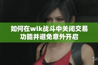 如何在wlk战斗中关闭交易功能并避免意外开启