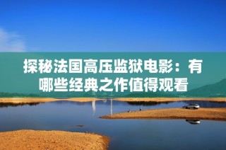 探秘法国高压监狱电影：有哪些经典之作值得观看