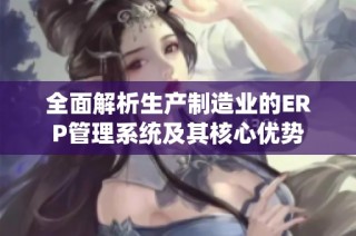 全面解析生产制造业的ERP管理系统及其核心优势