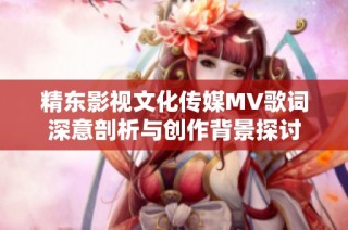 精东影视文化传媒MV歌词深意剖析与创作背景探讨