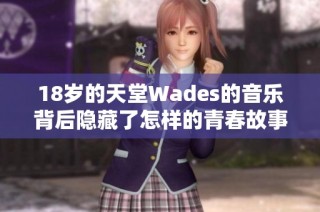 18岁的天堂Wades的音乐背后隐藏了怎样的青春故事
