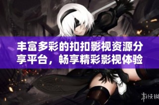 丰富多彩的扣扣影视资源分享平台，畅享精彩影视体验