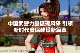 中国武警力量展现风采 引领新时代安保建设新篇章
