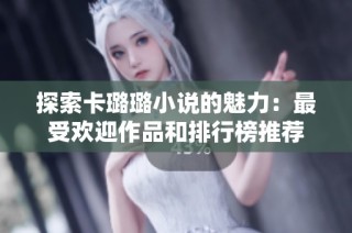 探索卡璐璐小说的魅力：最受欢迎作品和排行榜推荐