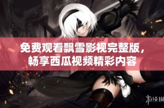 免费观看飘雪影视完整版，畅享西瓜视频精彩内容
