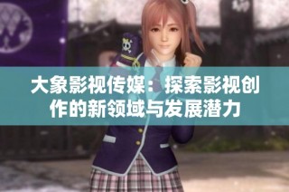大象影视传媒：探索影视创作的新领域与发展潜力