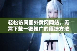 轻松访问国外黄冈网站，无需下载一键推广的便捷方法