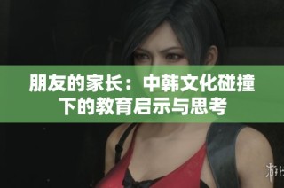 朋友的家长：中韩文化碰撞下的教育启示与思考