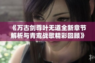 《万古剑尊叶无道全新章节解析与青鸾战歌精彩回顾》