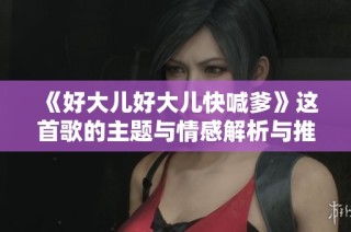 《好大儿好大儿快喊爹》这首歌的主题与情感解析与推荐