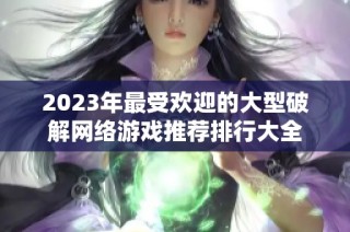 2023年最受欢迎的大型破解网络游戏推荐排行大全