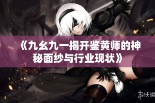 《九幺九一揭开鉴黄师的神秘面纱与行业现状》