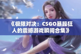 《极限对决：CSGO暴躁狂人的震撼游戏瞬间合集》
