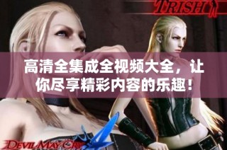 高清全集成全视频大全，让你尽享精彩内容的乐趣！