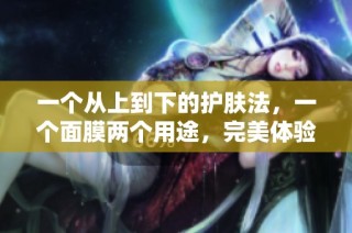 一个从上到下的护肤法，一个面膜两个用途，完美体验