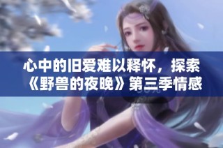 心中的旧爱难以释怀，探索《野兽的夜晚》第三季情感纠葛