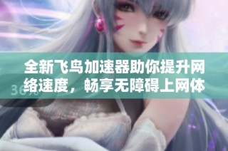 全新飞鸟加速器助你提升网络速度，畅享无障碍上网体验