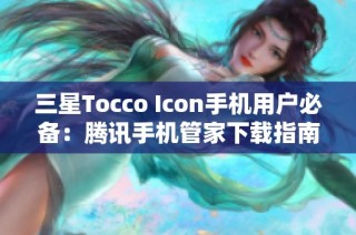 三星Tocco Icon手机用户必备：腾讯手机管家下载指南与使用评测