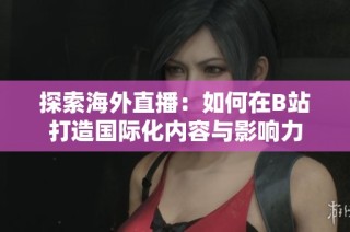 探索海外直播：如何在B站打造国际化内容与影响力