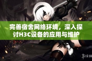 完善宿舍网络环境，深入探讨H3C设备的应用与维护