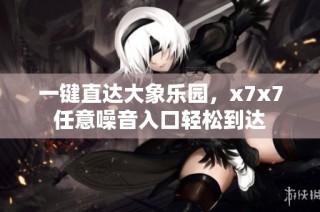 一键直达大象乐园，x7x7任意噪音入口轻松到达