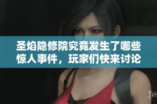 圣焰隐修院究竟发生了哪些惊人事件，玩家们快来讨论吧