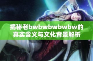 揭秘老bwbwbwbwbw的真实含义与文化背景解析
