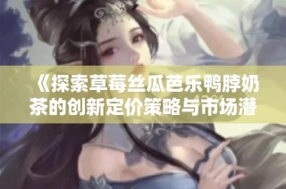 《探索草莓丝瓜芭乐鸭脖奶茶的创新定价策略与市场潜力》