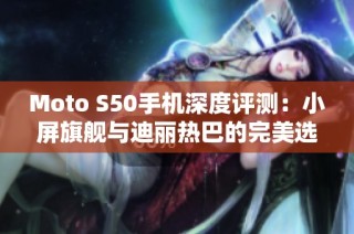 Moto S50手机深度评测：小屏旗舰与迪丽热巴的完美选择!