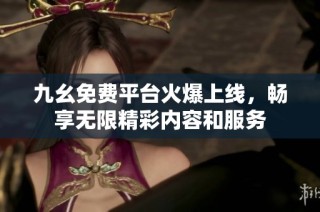 九幺免费平台火爆上线，畅享无限精彩内容和服务
