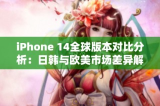 iPhone 14全球版本对比分析：日韩与欧美市场差异解读