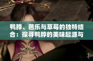 鸭脖、芭乐与草莓的独特结合：探寻鸭脖的美味起源与演变