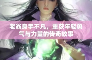 老翁身手不凡，重获年轻勇气与力量的传奇故事