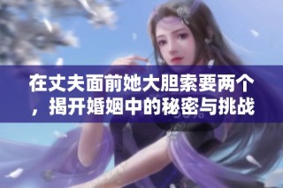 在丈夫面前她大胆索要两个，揭开婚姻中的秘密与挑战