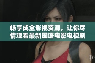 畅享成全影视资源，让你尽情观看最新国语电影电视剧
