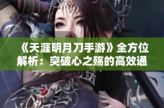 《天涯明月刀手游》全方位解析：突破心之殇的高效通关策略与操作技巧