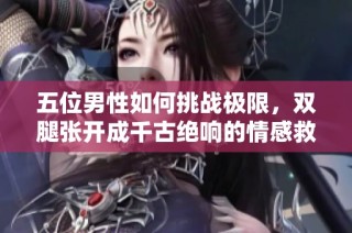 五位男性如何挑战极限，双腿张开成千古绝响的情感救赎电影