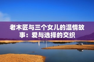 老木匠与三个女儿的温情故事：爱与选择的交织