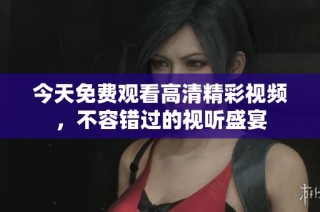 今天免费观看高清精彩视频，不容错过的视听盛宴
